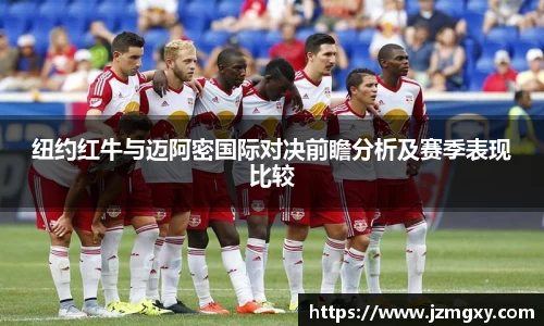 纽约红牛与迈阿密国际对决前瞻分析及赛季表现比较